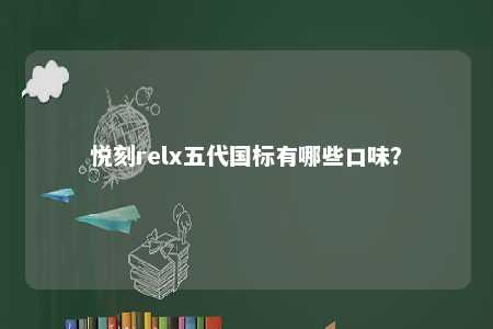 悦刻relx五代国标有哪些口味？ 